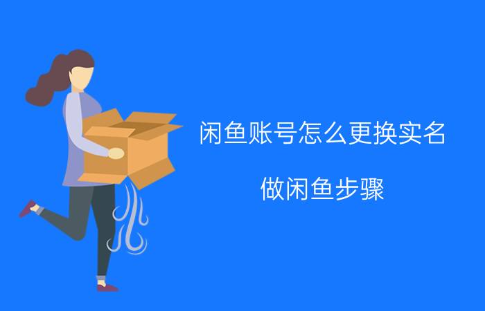 闲鱼账号怎么更换实名 做闲鱼步骤？